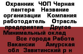 Охранник. ЧОП Черная пантера › Название организации ­ Компания-работодатель › Отрасль предприятия ­ Другое › Минимальный оклад ­ 12 000 - Все города Работа » Вакансии   . Амурская обл.,Завитинский р-н